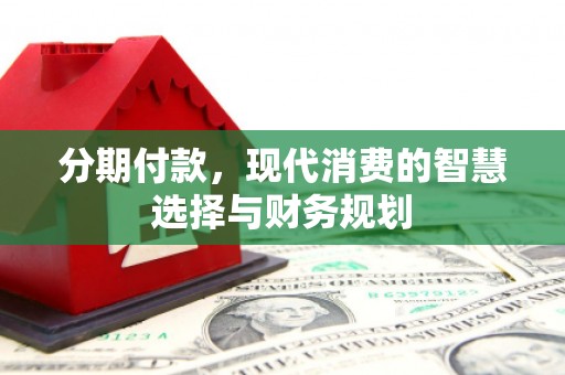 六脚分期付款，现代消费的智慧选择与财务规划