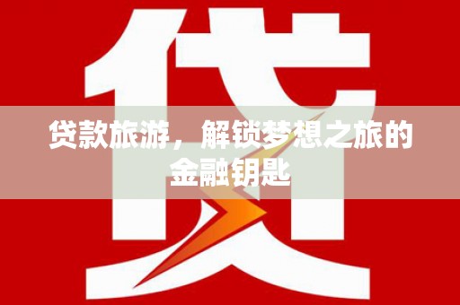 六脚贷款旅游，解锁梦想之旅的金融钥匙
