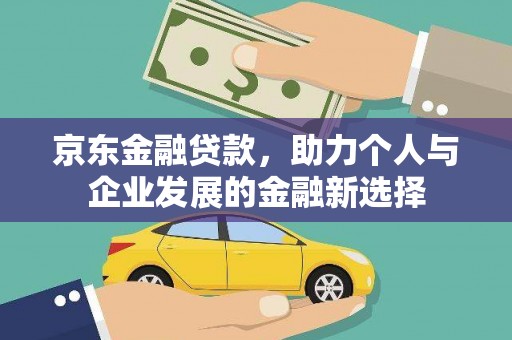 六脚京东金融贷款，助力个人与企业发展的金融新选择