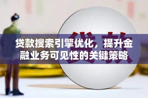 六脚贷款搜索引擎优化，提升金融业务可见性的关键策略