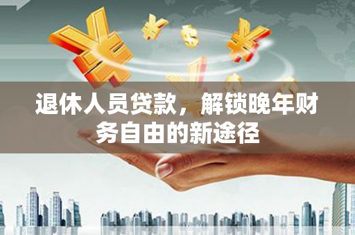 六脚退休人员贷款，解锁晚年财务自由的新途径