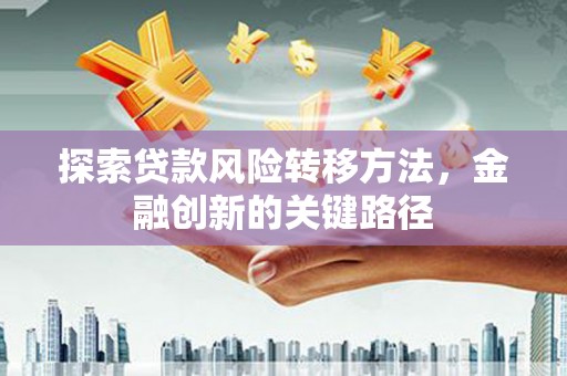 六脚探索贷款风险转移方法，金融创新的关键路径