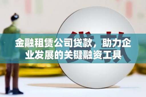 六脚金融租赁公司贷款，助力企业发展的关键融资工具