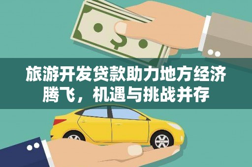 六脚旅游开发贷款助力地方经济腾飞，机遇与挑战并存