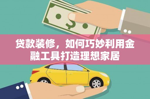 六脚贷款装修，如何巧妙利用金融工具打造理想家居