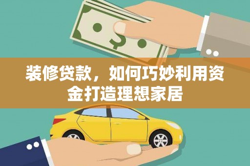 六脚装修贷款，如何巧妙利用资金打造理想家居