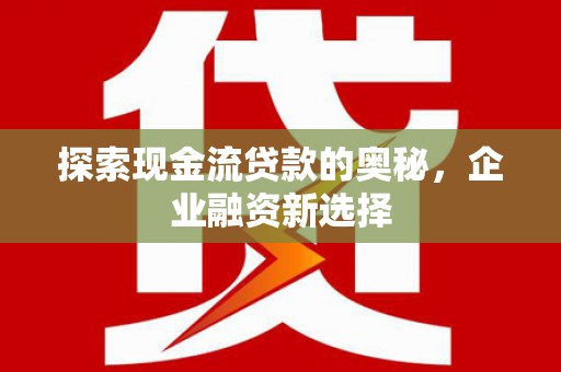 六脚探索现金流贷款的奥秘，企业融资新选择