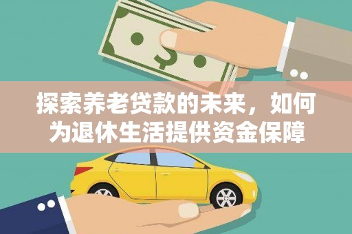 六脚探索养老贷款的未来，如何为退休生活提供资金保障