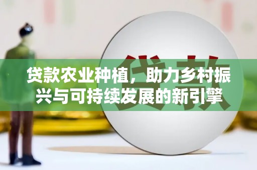 六脚贷款农业种植，助力乡村振兴与可持续发展的新引擎