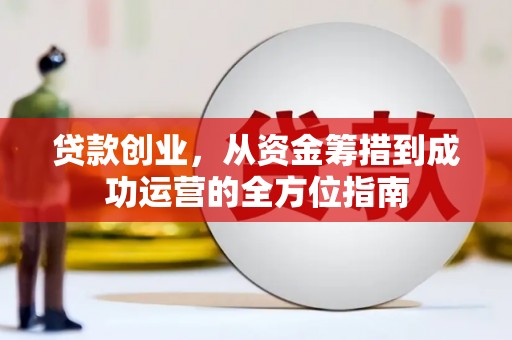 六脚贷款创业，从资金筹措到成功运营的全方位指南