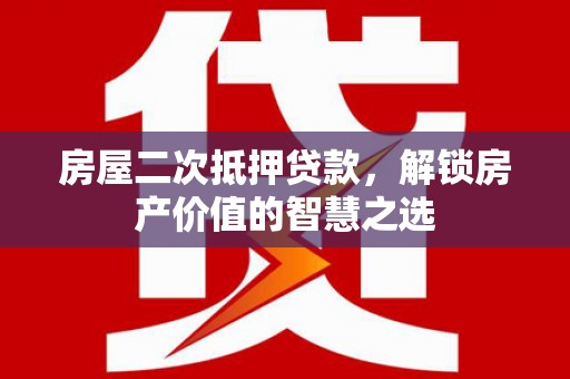 六脚房屋二次抵押贷款，解锁房产价值的智慧之选