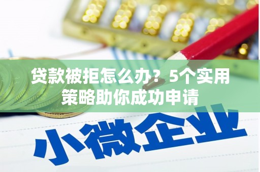六脚贷款被拒怎么办？5个实用策略助你成功申请