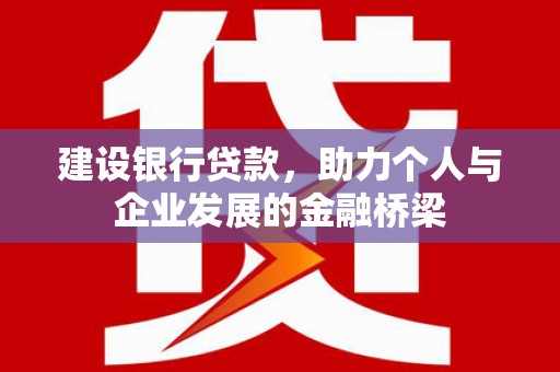 六脚建设银行贷款，助力个人与企业发展的金融桥梁