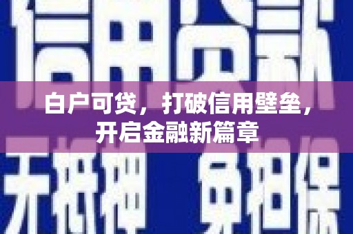 六脚白户可贷，打破信用壁垒，开启金融新篇章