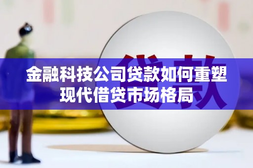 六脚金融科技公司贷款如何重塑现代借贷市场格局