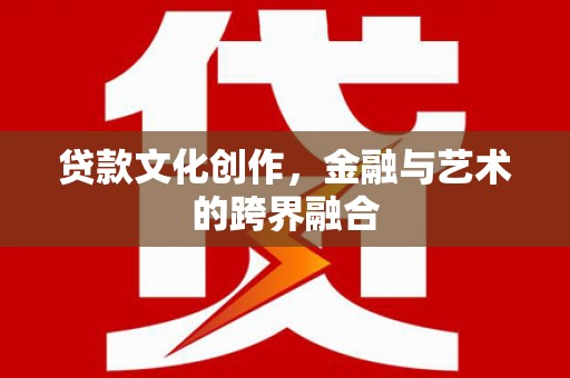 六脚贷款文化创作，金融与艺术的跨界融合