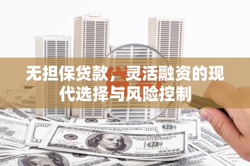 六脚无担保贷款，灵活融资的现代选择与风险控制