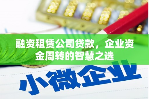 六脚融资租赁公司贷款，企业资金周转的智慧之选