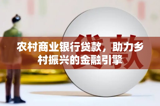 六脚农村商业银行贷款，助力乡村振兴的金融引擎