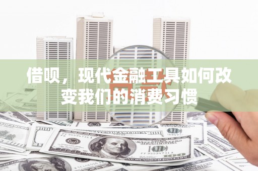 六脚借呗，现代金融工具如何改变我们的消费习惯