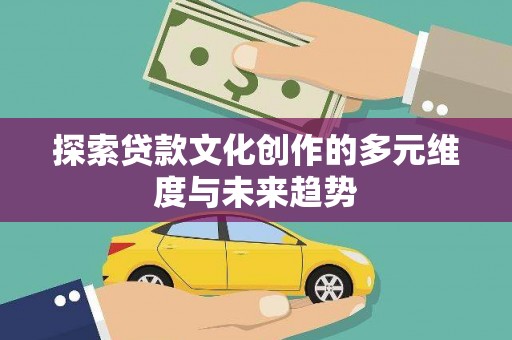六脚探索贷款文化创作的多元维度与未来趋势