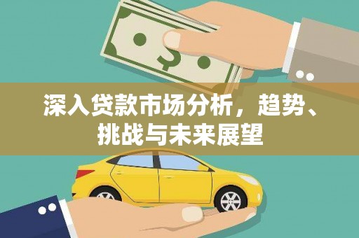 六脚深入贷款市场分析，趋势、挑战与未来展望