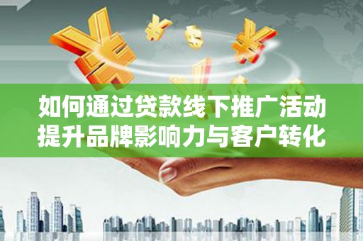 六脚如何通过贷款线下推广活动提升品牌影响力与客户转化率