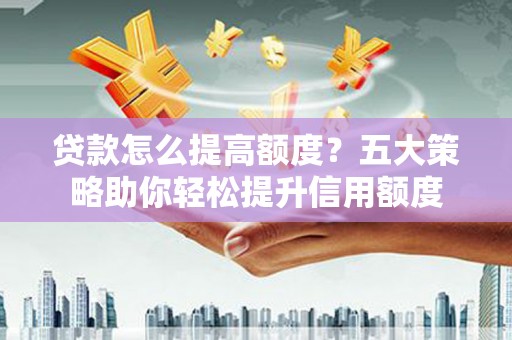 六脚贷款怎么提高额度？五大策略助你轻松提升信用额度