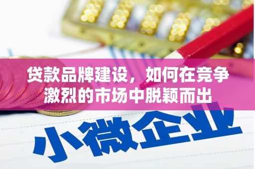 六脚贷款品牌建设，如何在竞争激烈的市场中脱颖而出