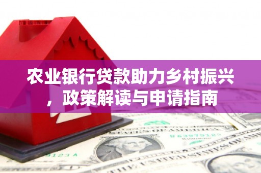 六脚农业银行贷款助力乡村振兴，政策解读与申请指南
