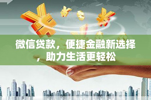 六脚微信贷款，便捷金融新选择，助力生活更轻松