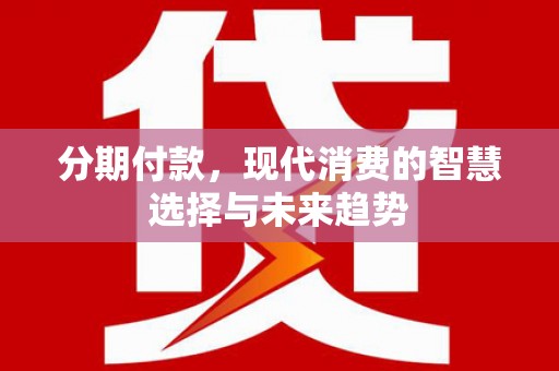 六脚分期付款，现代消费的智慧选择与未来趋势