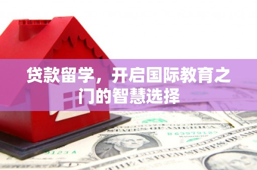 六脚贷款留学，开启国际教育之门的智慧选择