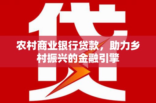 六脚农村商业银行贷款，助力乡村振兴的金融引擎