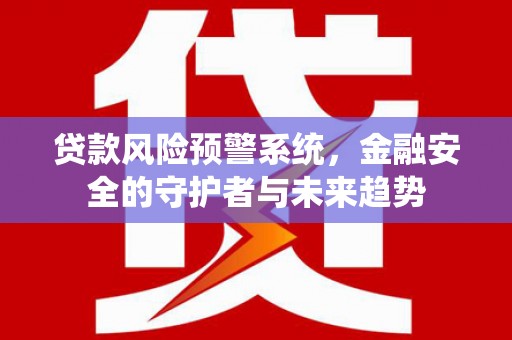六脚贷款风险预警系统，金融安全的守护者与未来趋势