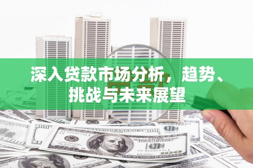 六脚深入贷款市场分析，趋势、挑战与未来展望