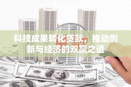 六脚科技成果转化贷款，推动创新与经济的双赢之道