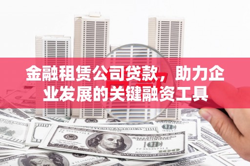 六脚金融租赁公司贷款，助力企业发展的关键融资工具