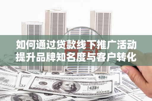 六脚如何通过贷款线下推广活动提升品牌知名度与客户转化率