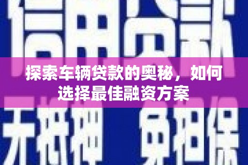 六脚探索车辆贷款的奥秘，如何选择最佳融资方案