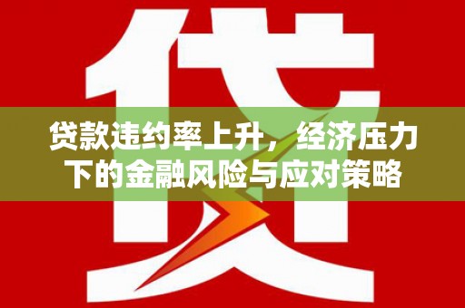 六脚贷款违约率上升，经济压力下的金融风险与应对策略