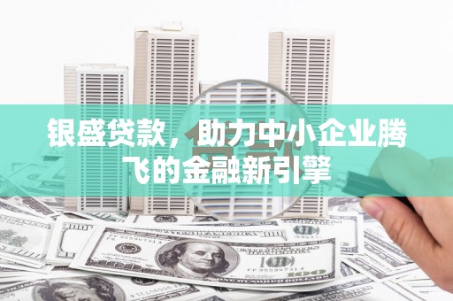 六脚银盛贷款，助力中小企业腾飞的金融新引擎