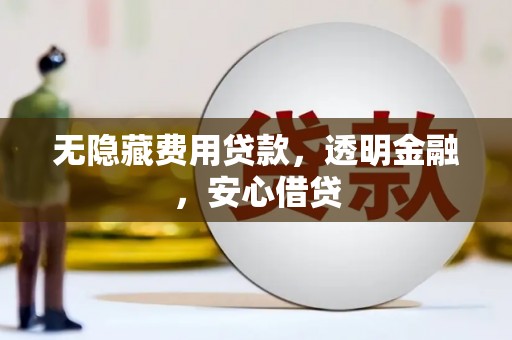 六脚无隐藏费用贷款，透明金融，安心借贷