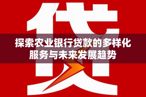 六脚探索农业银行贷款的多样化服务与未来发展趋势