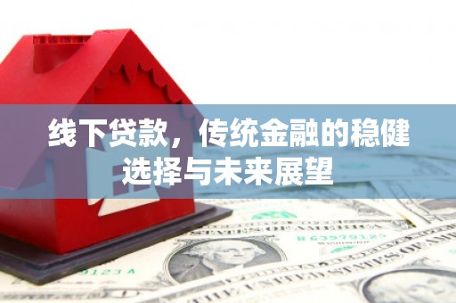 六脚线下贷款，传统金融的稳健选择与未来展望