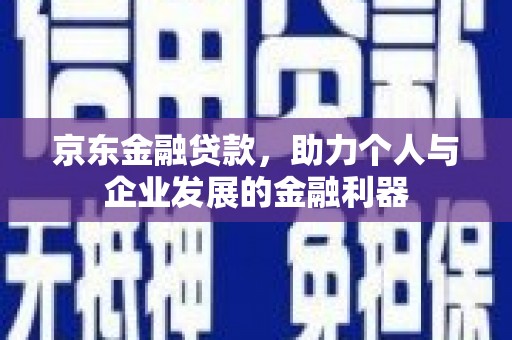 六脚京东金融贷款，助力个人与企业发展的金融利器