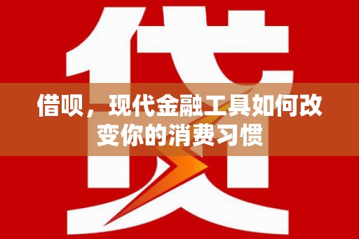 六脚借呗，现代金融工具如何改变你的消费习惯