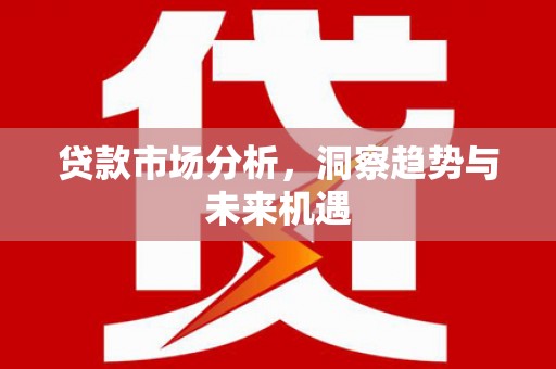 六脚贷款市场分析，洞察趋势与未来机遇