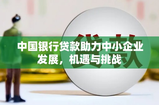 六脚中国银行贷款助力中小企业发展，机遇与挑战