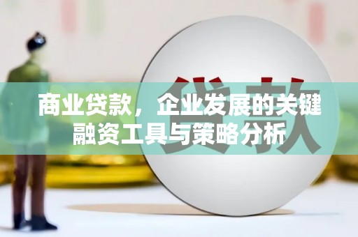六脚商业贷款，企业发展的关键融资工具与策略分析